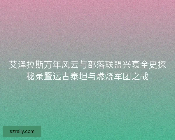 艾泽拉斯万年风云与部落联盟兴衰全史探秘录暨远古泰坦与燃烧军团之战