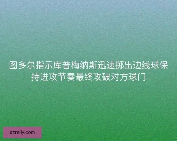 图多尔指示库普梅纳斯迅速掷出边线球保持进攻节奏最终攻破对方球门