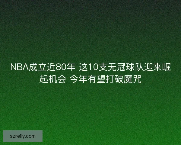 NBA成立近80年 这10支无冠球队迎来崛起机会 今年有望打破魔咒