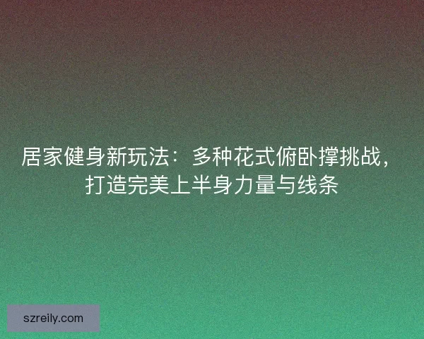 居家健身新玩法：多种花式俯卧撑挑战，打造完美上半身力量与线条