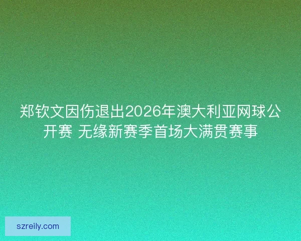 郑钦文因伤退出2026年澳大利亚网球公开赛 无缘新赛季首场大满贯赛事