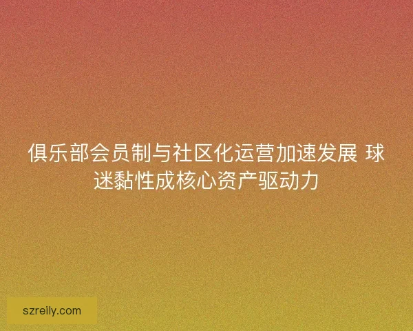 俱乐部会员制与社区化运营加速发展 球迷黏性成核心资产驱动力