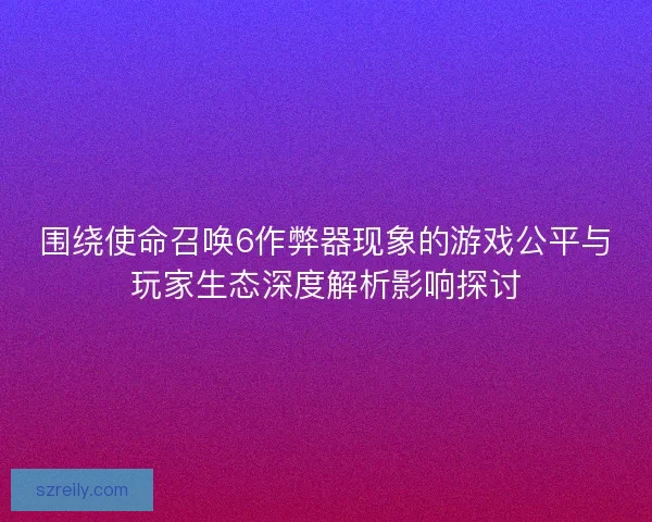 围绕使命召唤6作弊器现象的游戏公平与玩家生态深度解析影响探讨